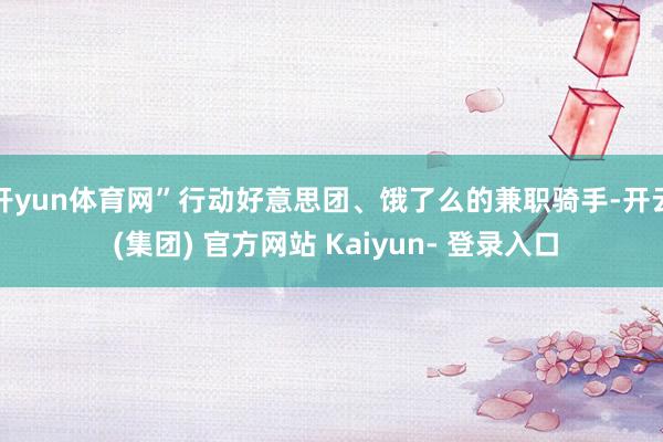 开yun体育网”　　行动好意思团、饿了么的兼职骑手-开云 (集团) 官方网站 Kaiyun- 登录入口