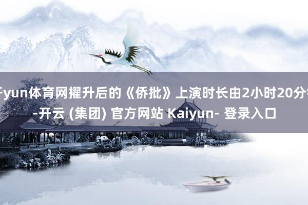 开yun体育网擢升后的《侨批》上演时长由2小时20分钟-开云 (集团) 官方网站 Kaiyun- 登录入口
