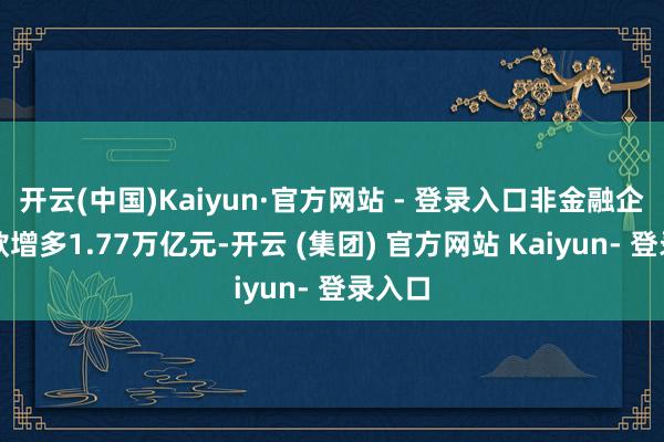 开云(中国)Kaiyun·官方网站 - 登录入口非金融企业进款增多1.77万亿元-开云 (集团) 官方网站 Kaiyun- 登录入口
