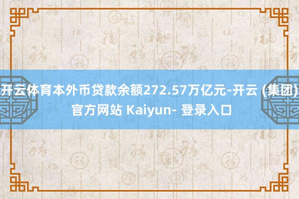 开云体育本外币贷款余额272.57万亿元-开云 (集团) 官方网站 Kaiyun- 登录入口