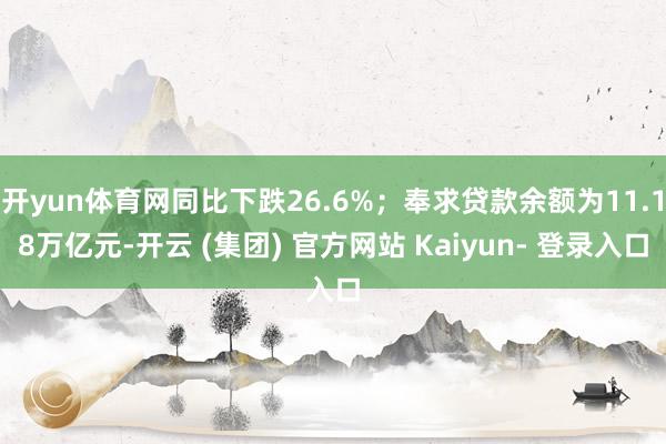 开yun体育网同比下跌26.6%；奉求贷款余额为11.18万亿元-开云 (集团) 官方网站 Kaiyun- 登录入口