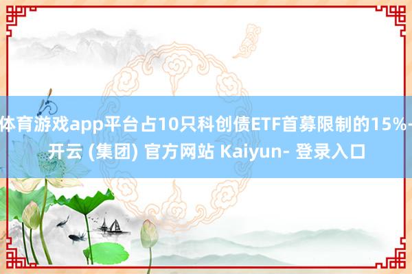 体育游戏app平台占10只科创债ETF首募限制的15%-开云 (集团) 官方网站 Kaiyun- 登录入口
