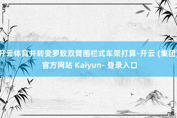 开云体育并转变罗致双臂围栏式车架打算-开云 (集团) 官方网站 Kaiyun- 登录入口
