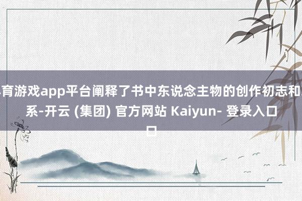 体育游戏app平台阐释了书中东说念主物的创作初志和联系-开云 (集团) 官方网站 Kaiyun- 登录入口