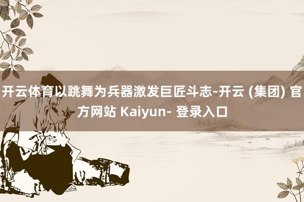 开云体育以跳舞为兵器激发巨匠斗志-开云 (集团) 官方网站 Kaiyun- 登录入口