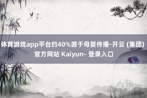 体育游戏app平台约40%源于母婴传播-开云 (集团) 官方网站 Kaiyun- 登录入口