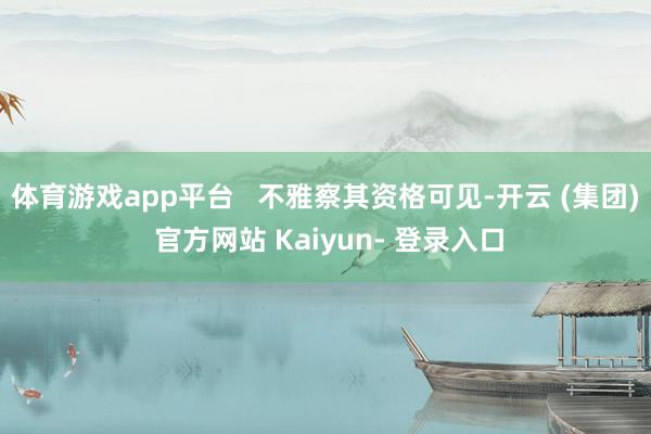体育游戏app平台   不雅察其资格可见-开云 (集团) 官方网站 Kaiyun- 登录入口