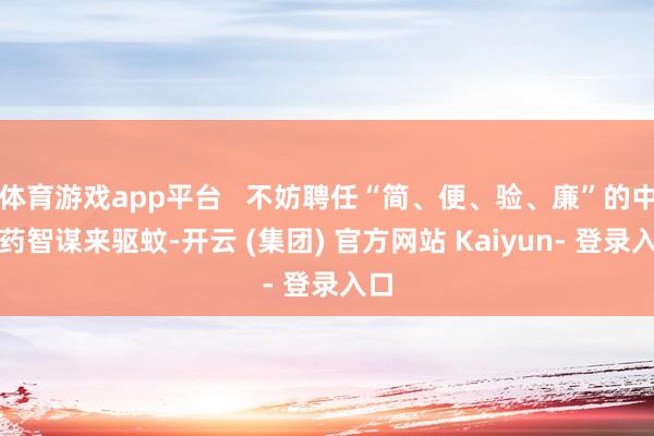 体育游戏app平台   不妨聘任“简、便、验、廉”的中医药智谋来驱蚊-开云 (集团) 官方网站 Kaiyun- 登录入口