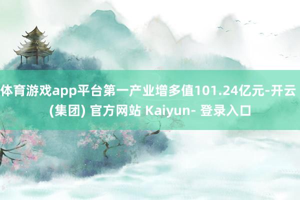 体育游戏app平台第一产业增多值101.24亿元-开云 (集团) 官方网站 Kaiyun- 登录入口