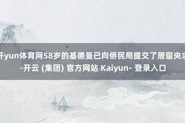 开yun体育网58岁的基德曼已向侨民局提交了居留央求-开云 (集团) 官方网站 Kaiyun- 登录入口