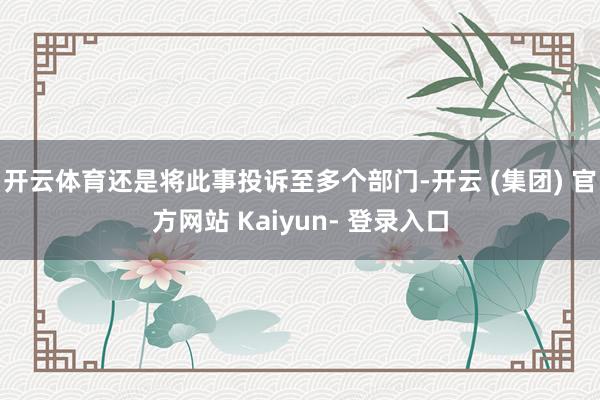 开云体育还是将此事投诉至多个部门-开云 (集团) 官方网站 Kaiyun- 登录入口