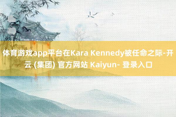 体育游戏app平台在Kara Kennedy被任命之际-开云 (集团) 官方网站 Kaiyun- 登录入口