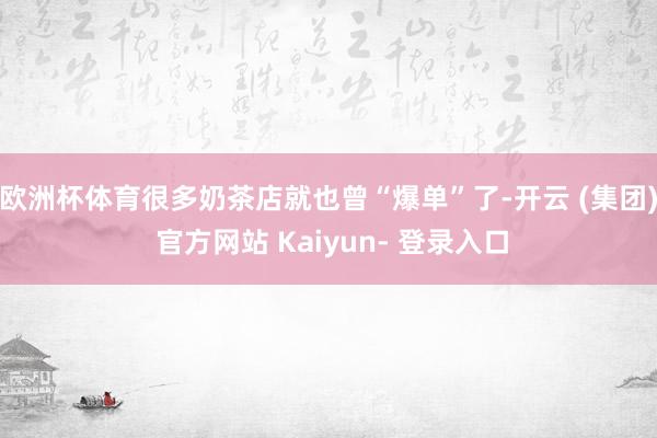 欧洲杯体育很多奶茶店就也曾“爆单”了-开云 (集团) 官方网站 Kaiyun- 登录入口