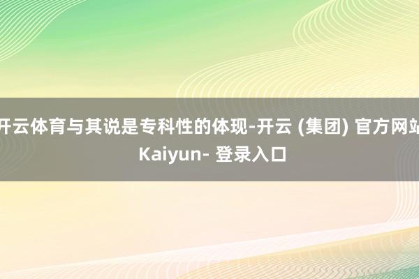 开云体育与其说是专科性的体现-开云 (集团) 官方网站 Kaiyun- 登录入口