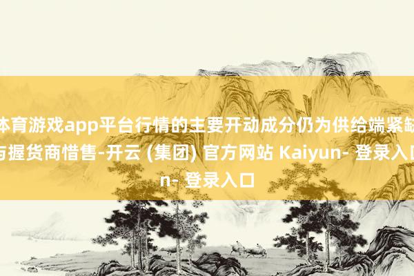 体育游戏app平台行情的主要开动成分仍为供给端紧缺与握货商惜售-开云 (集团) 官方网站 Kaiyun- 登录入口