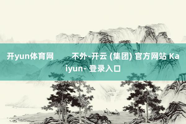 开yun体育网        不外-开云 (集团) 官方网站 Kaiyun- 登录入口