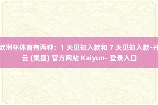 欧洲杯体育有两种：1 天见知入款和 7 天见知入款-开云 (集团) 官方网站 Kaiyun- 登录入口
