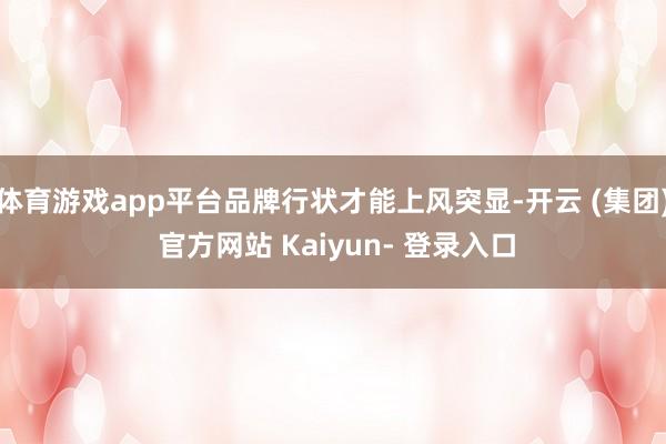 体育游戏app平台品牌行状才能上风突显-开云 (集团) 官方网站 Kaiyun- 登录入口