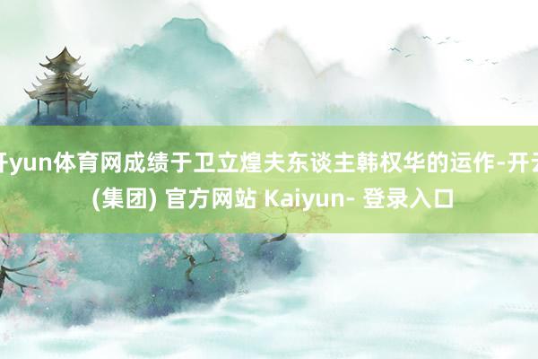 开yun体育网成绩于卫立煌夫东谈主韩权华的运作-开云 (集团) 官方网站 Kaiyun- 登录入口