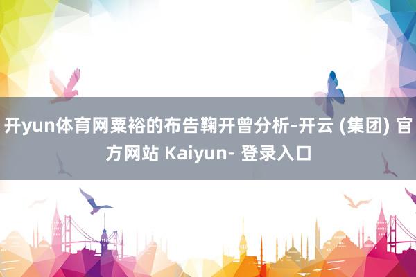 开yun体育网粟裕的布告鞠开曾分析-开云 (集团) 官方网站 Kaiyun- 登录入口