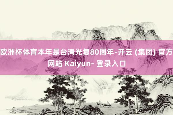欧洲杯体育本年是台湾光复80周年-开云 (集团) 官方网站 Kaiyun- 登录入口