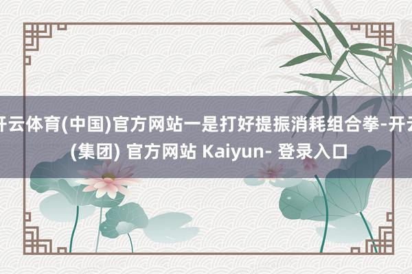 开云体育(中国)官方网站一是打好提振消耗组合拳-开云 (集团) 官方网站 Kaiyun- 登录入口