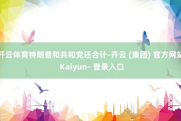 开云体育特朗普和共和党还合计-开云 (集团) 官方网站 Kaiyun- 登录入口