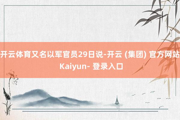 开云体育又名以军官员29日说-开云 (集团) 官方网站 Kaiyun- 登录入口