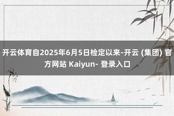 开云体育自2025年6月5日检定以来-开云 (集团) 官方网站 Kaiyun- 登录入口