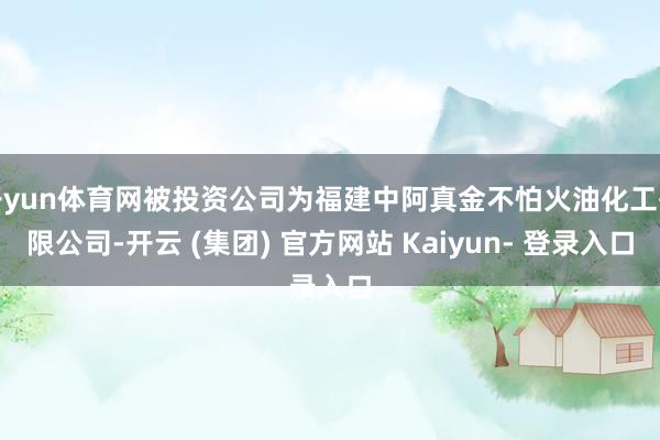 开yun体育网被投资公司为福建中阿真金不怕火油化工有限公司-开云 (集团) 官方网站 Kaiyun- 登录入口