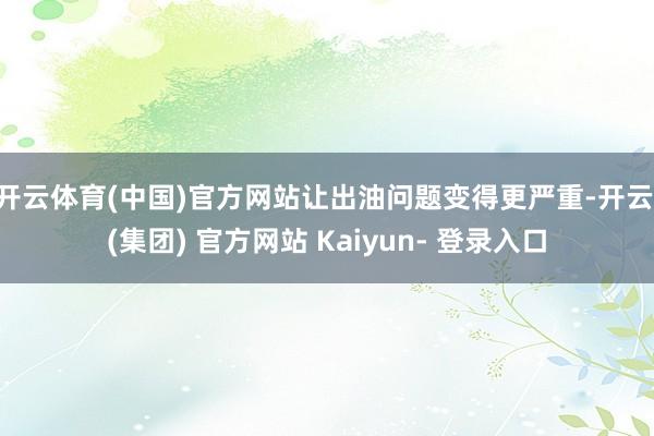 开云体育(中国)官方网站让出油问题变得更严重-开云 (集团) 官方网站 Kaiyun- 登录入口