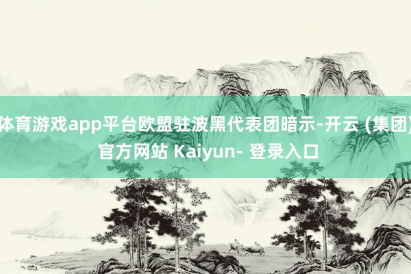 体育游戏app平台欧盟驻波黑代表团暗示-开云 (集团) 官方网站 Kaiyun- 登录入口