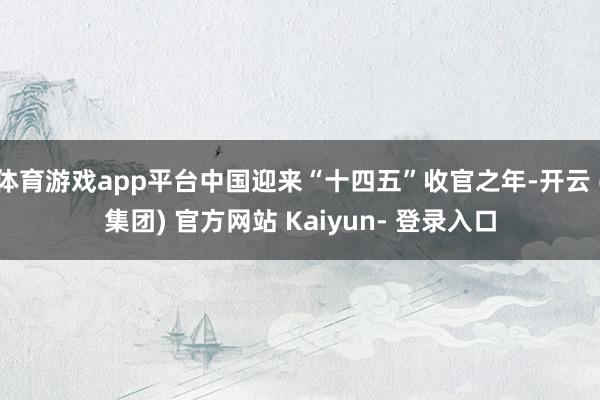 体育游戏app平台中国迎来“十四五”收官之年-开云 (集团) 官方网站 Kaiyun- 登录入口