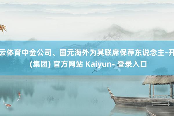 开云体育中金公司、国元海外为其联席保荐东说念主-开云 (集团) 官方网站 Kaiyun- 登录入口