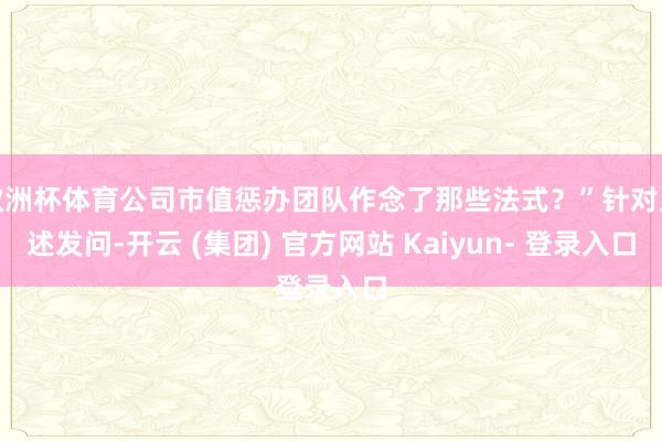欧洲杯体育公司市值惩办团队作念了那些法式？”针对上述发问-开云 (集团) 官方网站 Kaiyun- 登录入口