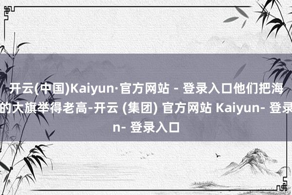 开云(中国)Kaiyun·官方网站 - 登录入口他们把海外法的大旗举得老高-开云 (集团) 官方网站 Kaiyun- 登录入口