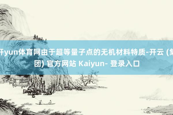 开yun体育网由于超等量子点的无机材料特质-开云 (集团) 官方网站 Kaiyun- 登录入口