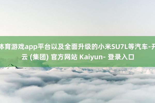 体育游戏app平台以及全面升级的小米SU7L等汽车-开云 (集团) 官方网站 Kaiyun- 登录入口