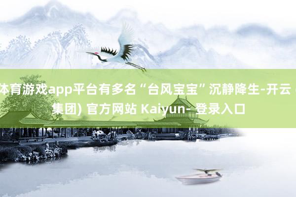 体育游戏app平台有多名“台风宝宝”沉静降生-开云 (集团) 官方网站 Kaiyun- 登录入口
