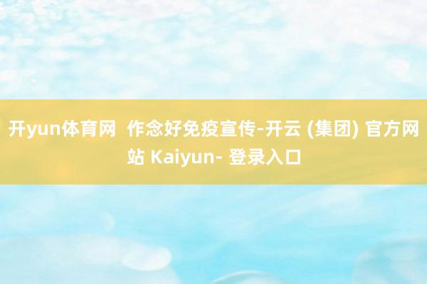 开yun体育网  　　作念好免疫宣传-开云 (集团) 官方网站 Kaiyun- 登录入口