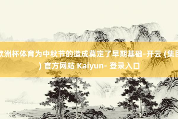 欧洲杯体育为中秋节的造成奠定了早期基础-开云 (集团) 官方网站 Kaiyun- 登录入口