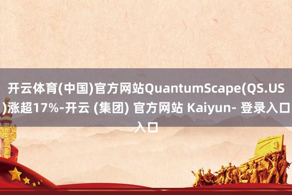 开云体育(中国)官方网站QuantumScape(QS.US)涨超17%-开云 (集团) 官方网站 Kaiyun- 登录入口