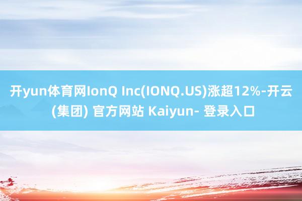 开yun体育网IonQ Inc(IONQ.US)涨超12%-开云 (集团) 官方网站 Kaiyun- 登录入口