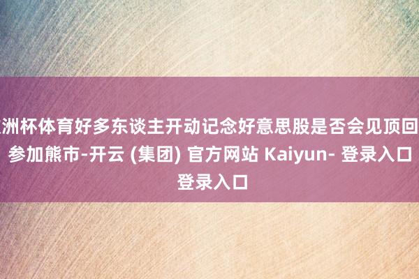 欧洲杯体育好多东谈主开动记念好意思股是否会见顶回落参加熊市-开云 (集团) 官方网站 Kaiyun- 登录入口