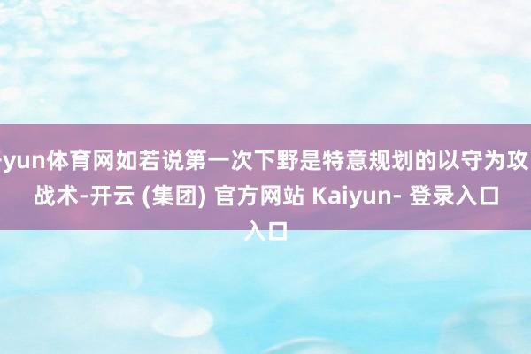开yun体育网如若说第一次下野是特意规划的以守为攻的战术-开云 (集团) 官方网站 Kaiyun- 登录入口