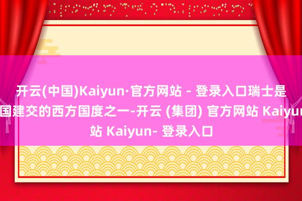 开云(中国)Kaiyun·官方网站 - 登录入口瑞士是最早同新中国建交的西方国度之一-开云 (集团) 官方网站 Kaiyun- 登录入口