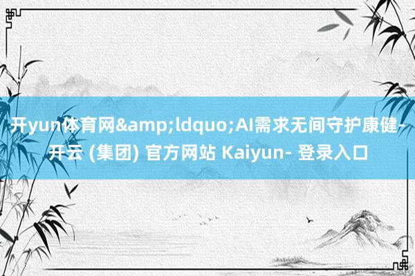 开yun体育网“AI需求无间守护康健-开云 (集团) 官方网站 Kaiyun- 登录入口