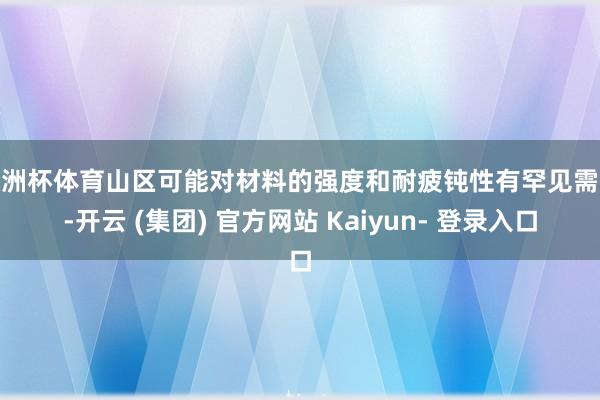 欧洲杯体育山区可能对材料的强度和耐疲钝性有罕见需求-开云 (集团) 官方网站 Kaiyun- 登录入口