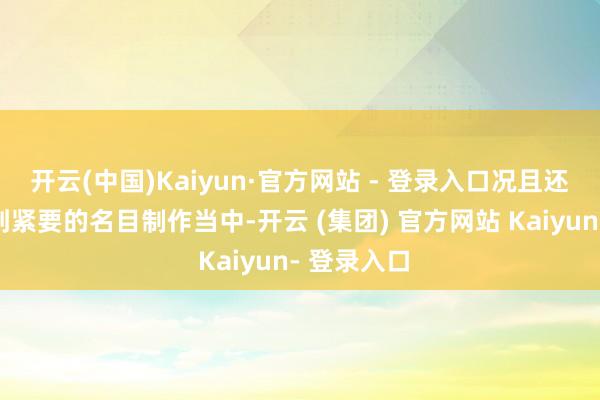 开云(中国)Kaiyun·官方网站 - 登录入口况且还简略参与到紧要的名目制作当中-开云 (集团) 官方网站 Kaiyun- 登录入口