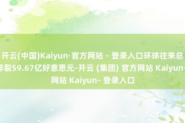 开云(中国)Kaiyun·官方网站 - 登录入口环球往来总额(GTV)碎裂59.67亿好意思元-开云 (集团) 官方网站 Kaiyun- 登录入口